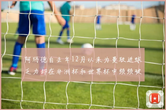 阿玛德自去年12月以来为曼联进球乏力却在非洲杯和世界杯中频频破门