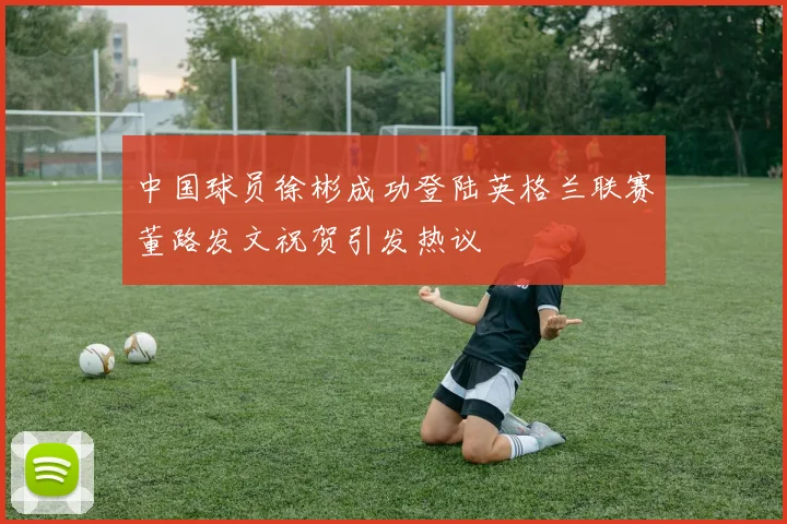 中国球员徐彬成功登陆英格兰联赛董路发文祝贺引发热议