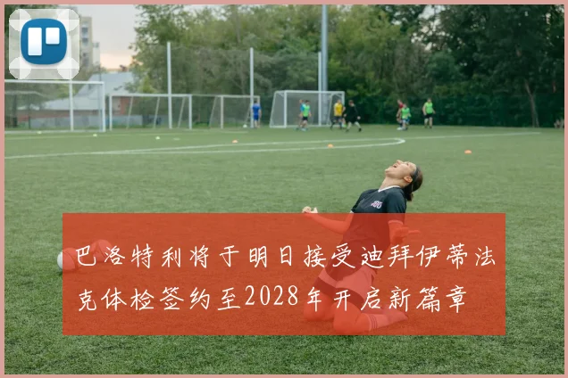 巴洛特利将于明日接受迪拜伊蒂法克体检签约至2028年开启新篇章