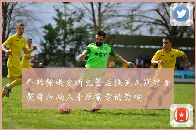 乔约翰逊分析先签后换里夫斯对东契奇和湖人夺冠前景的影响