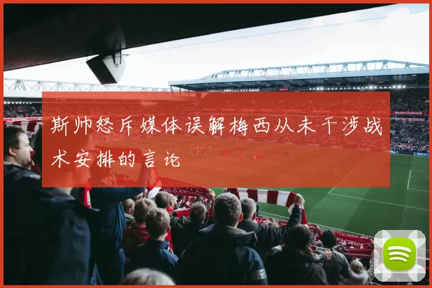 斯帅怒斥媒体误解梅西从未干涉战术安排的言论