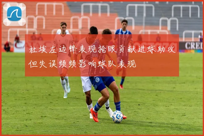 杜埃左边锋表现抢眼贡献进球助攻但失误频频影响球队表现