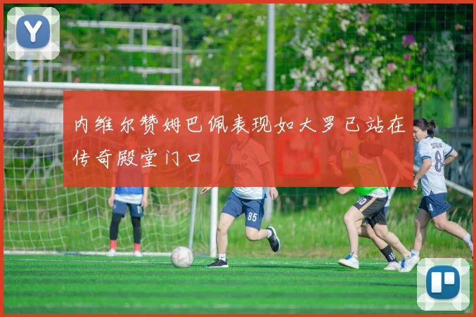 内维尔赞姆巴佩表现如大罗已站在传奇殿堂门口