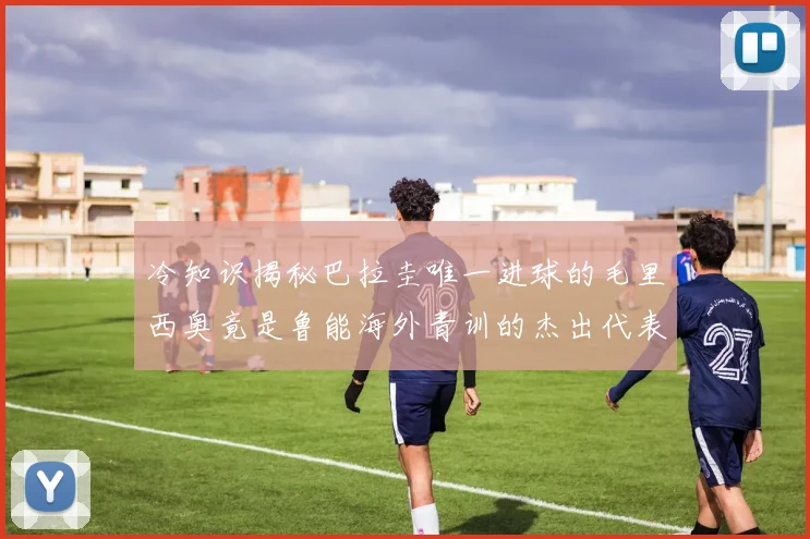 冷知识揭秘巴拉圭唯一进球的毛里西奥竟是鲁能海外青训的杰出代表