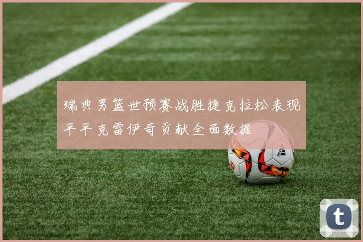 瑞典男篮世预赛战胜捷克拉松表现平平克雷伊奇贡献全面数据