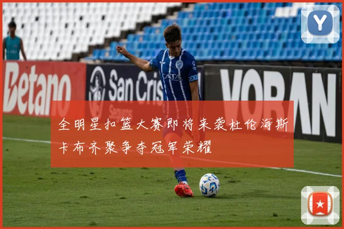 全明星扣篮大赛即将来袭杜伦海斯卡布齐聚争夺冠军荣耀