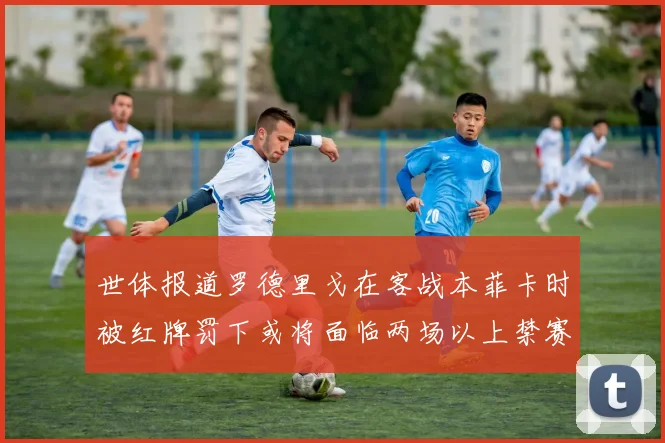 世体报道罗德里戈在客战本菲卡时被红牌罚下或将面临两场以上禁赛处罚