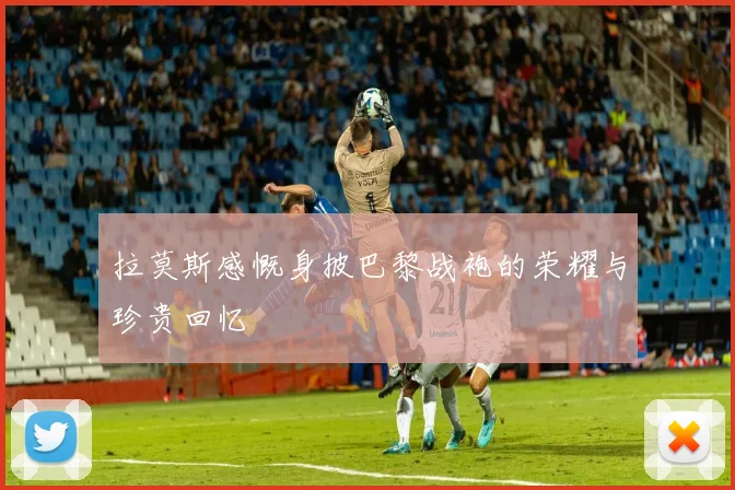 拉莫斯感慨身披巴黎战袍的荣耀与珍贵回忆