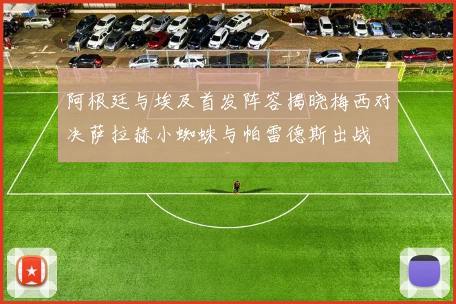 阿根廷与埃及首发阵容揭晓梅西对决萨拉赫小蜘蛛与帕雷德斯出战