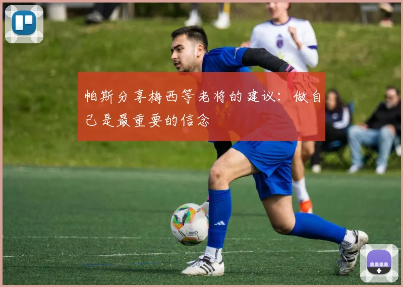 帕斯分享梅西等老将的建议：做自己是最重要的信念