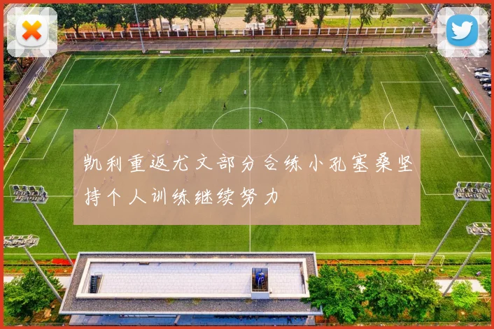 凯利重返尤文部分合练小孔塞桑坚持个人训练继续努力
