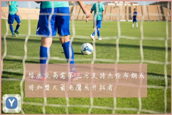 绿鹿交易需第三方支持杰伦布朗或将加盟火箭老鹰或开拓者