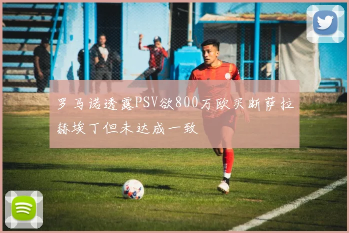 罗马诺透露PSV欲800万欧买断萨拉赫埃丁但未达成一致