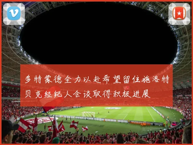 多特蒙德全力以赴希望留住施洛特贝克经纪人会谈取得积极进展