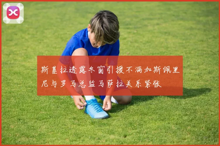 斯基拉透露冬窗引援不满加斯佩里尼与罗马总监马萨拉关系紧张